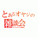 とあるオヤジの雑談会 （ヤングオヤジの雑談会）