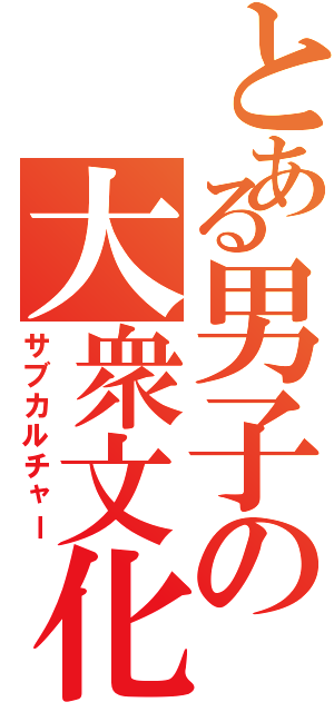 とある男子の大衆文化（サブカルチャー）