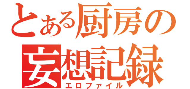 とある厨房の妄想記録（エロファイル）