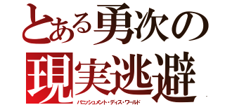 とある勇次の現実逃避（バニッシュメント・ディス・ワールド ）