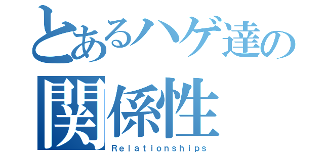 とあるハゲ達の関係性（Ｒｅｌａｔｉｏｎｓｈｉｐｓ）