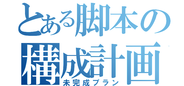 とある脚本の構成計画（未完成プラン）