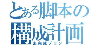 とある脚本の構成計画（未完成プラン）