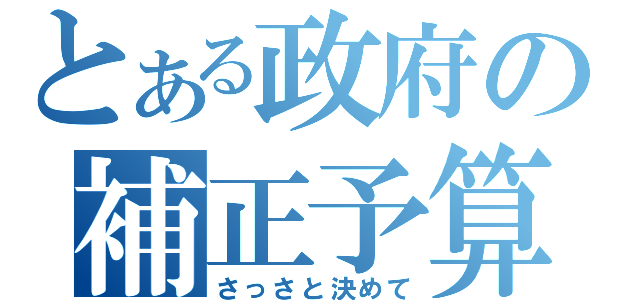 とある政府の補正予算（さっさと決めて）