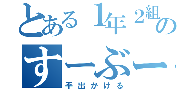 とある１年２組のすーぶー（平出かける）