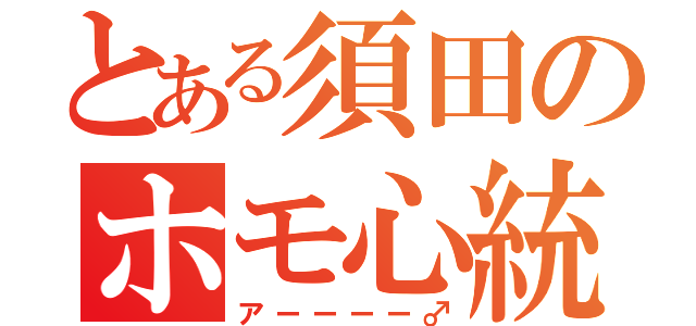 とある須田のホモ心統一（アーーーー♂）