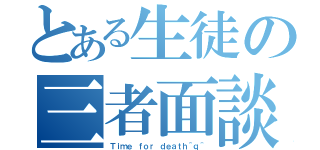 とある生徒の三者面談（Ｔｉｍｅ ｆｏｒ ｄｅａｔｈ＾ｑ＾）