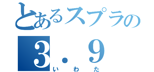 とあるスプラの３．９（いわた）