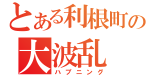 とある利根町の大波乱（ハプニング）