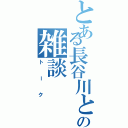 とある長谷川との雑談（トーク）