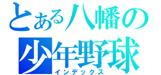 とある八幡の少年野球（インデックス）