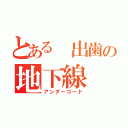 とある 出歯の地下線（アンダーコード）