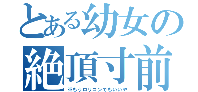 とある幼女の絶頂寸前（※もうロリコンでもいいや）