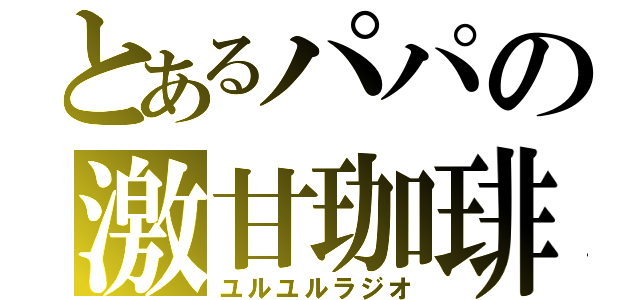 とあるパパの激甘珈琲（ユルユルラジオ）