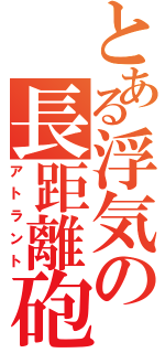 とある浮気の長距離砲（アトラント）