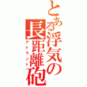 とある浮気の長距離砲（アトラント）