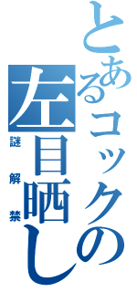 とあるコックの左目晒し（謎解禁）