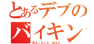 とあるデブのバイキンマン（Ｂａｉｋｉｎ ｍａｎ）