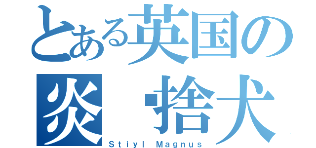 とある英国の炎奯捨犬（Ｓｔｉｙｌ Ｍａｇｎｕｓ）