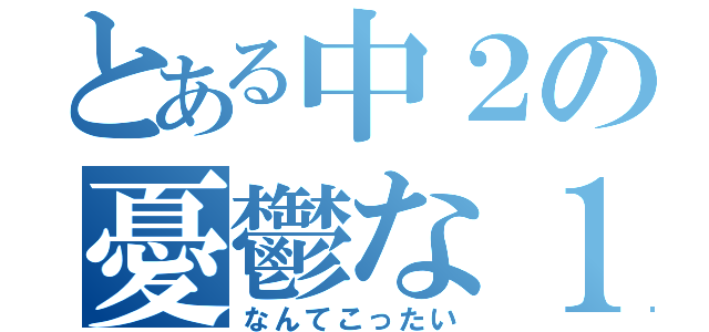 とある中２の憂鬱な１年間（なんてこったい）