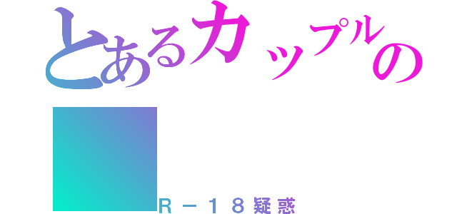 とあるカップルの（Ｒ－１８疑惑）