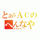 とあるＡＣのへんなやつら（ポポポポーン）