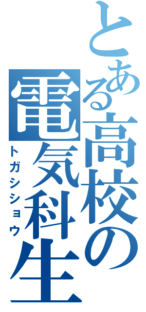 とある高校の電気科生徒（トガシショウ）