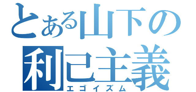 とある山下の利己主義（エゴイズム）