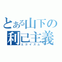 とある山下の利己主義（エゴイズム）