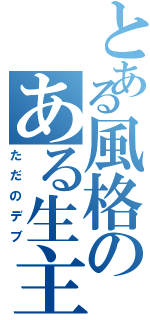 とある風格のある生主（ただのデブ）