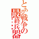 とある戦争の最終兵器（原子爆弾）