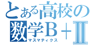 とある高校の数学Ｂ＋Ⅱ（マスマティクス）