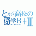 とある高校の数学Ｂ＋Ⅱ（マスマティクス）