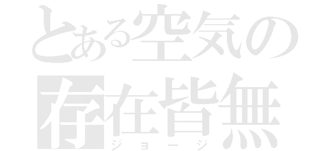 とある空気の存在皆無（ジョージ）