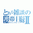 とある雑談の携帯目録Ⅱ（ライングループ）