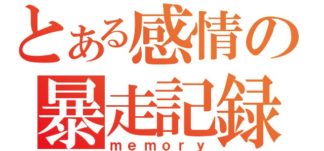 とある感情の暴走記録（ｍｅｍｏｒｙ）