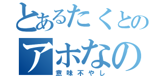 とあるたくとのアホなのね（意味不やし）