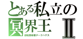 とある私立の冥界王Ⅱ（超暗黒破壊ダークハゲス）