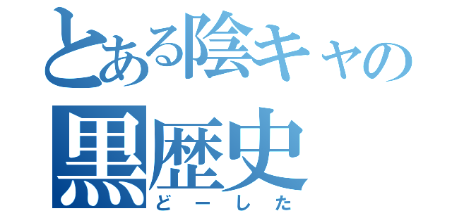 とある陰キャの黒歴史（どーした）