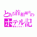 とある首相補佐のホテル記（犠牲となれ！）