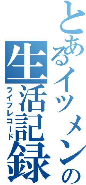 とあるイツメン達の生活記録（ライフレコード）