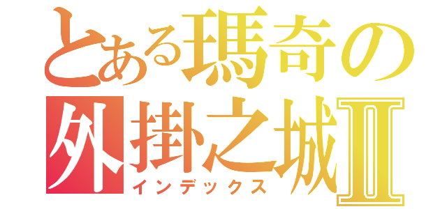 とある瑪奇の外掛之城Ⅱ（インデックス）