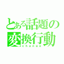 とある話題の変換行動（ｃｈａｎｇｅ）