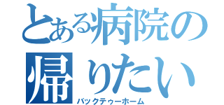 とある病院の帰りたい（バックテゥーホーム）