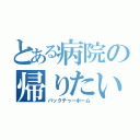 とある病院の帰りたい（バックテゥーホーム）