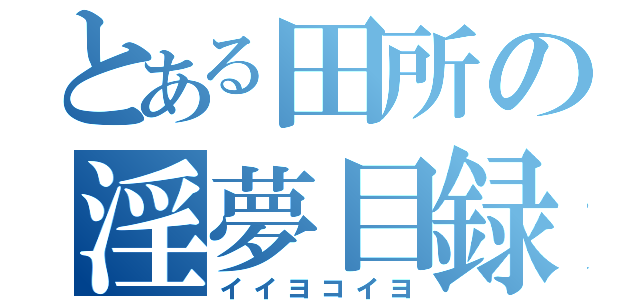 とある田所の淫夢目録（イイヨコイヨ）