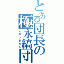 とある団長の極永縞団（しましまだん）