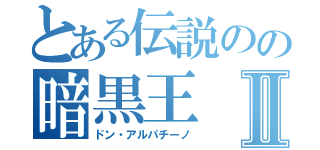 とある伝説のの暗黒王Ⅱ（ドン・アルパチーノ）