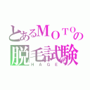 とあるＭＯＴＯＫＩの脱毛試験（Ｈ　Ａ　Ｇ　Ｅ）