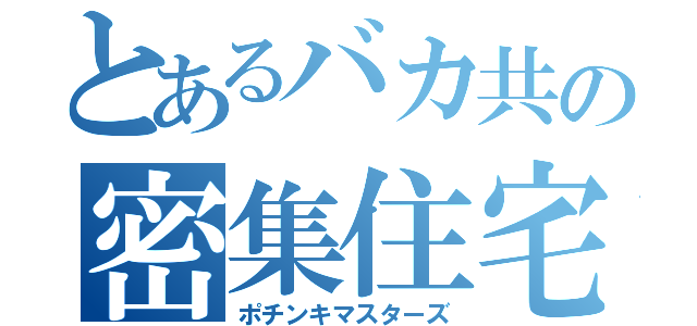 とあるバカ共の密集住宅（ポチンキマスターズ）